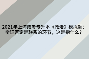 2021年上海成考專升本《政治》模擬題：辯證否定是聯(lián)系的環(huán)節(jié)，這是指什么？