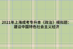 2021年上海成考專升本《政治》模擬題：建設(shè)中國(guó)特色社會(huì)主義經(jīng)濟(jì)