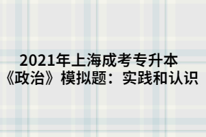 2021年上海成考專升本《政治》模擬題：實踐和認識