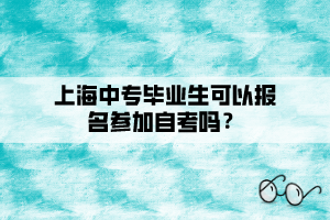 上海中專畢業(yè)生可以報(bào)名參加自考嗎？