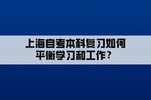 上海自考本科復(fù)習(xí)如何平衡學(xué)習(xí)和工作？