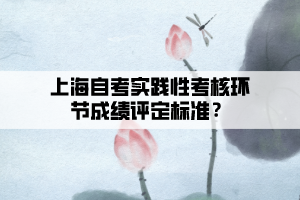 上海自考實踐性考核環(huán)節(jié)成績評定標(biāo)準(zhǔn)？