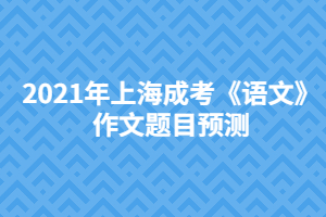 2021年上海成考《語(yǔ)文》作文題目預(yù)測(cè)