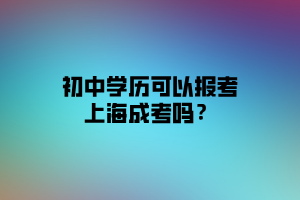 初中學(xué)歷可以報(bào)考上海成考嗎？