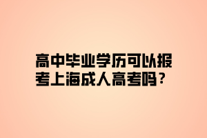 高中畢業(yè)學(xué)歷可以報(bào)考上海成人高考嗎？