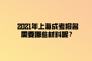 2021年上海成考報(bào)名需要哪些材料呢？