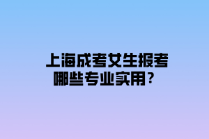 上海成考女生報(bào)考哪些專業(yè)實(shí)用？