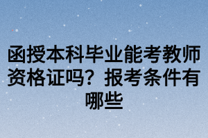 函授本科畢業(yè)能考教師資格證嗎？報(bào)考條件有哪些