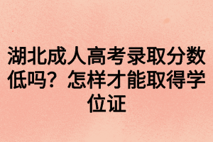 湖北成人高考錄取分?jǐn)?shù)低嗎？怎樣才能取得學(xué)位證