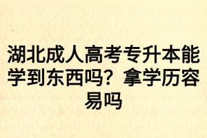 湖北成人高考專升本能學(xué)到東西嗎？拿學(xué)歷容易嗎