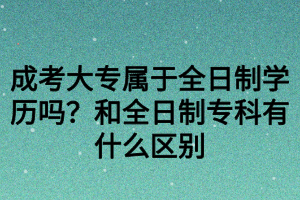 成考大專屬于全日制學(xué)歷嗎？和全日制?？朴惺裁磪^(qū)別