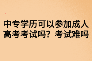 中專學(xué)歷可以參加成人高考考試嗎？考試難嗎