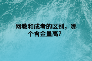 網(wǎng)教和成考的區(qū)別，哪個(gè)含金量高？