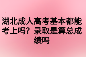 湖北成人高考基本都能考上嗎？錄取是算總成績嗎