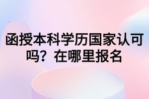 函授本科學(xué)歷國家認(rèn)可嗎？在哪里報名