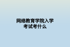 網(wǎng)絡教育學院入學考試考什么