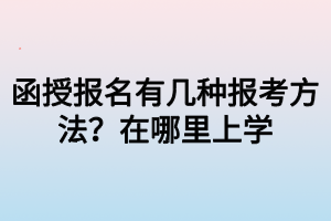 函授報名有幾種報考方法？在哪里上學