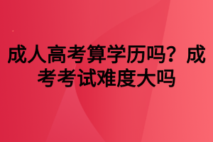 成人高考算學(xué)歷嗎？成考考試難度大嗎