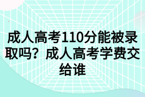 成人高考110分能被錄取嗎？成人高考學(xué)費(fèi)交給誰(shuí)