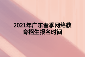 2021年廣東春季網(wǎng)絡教育招生報名時間