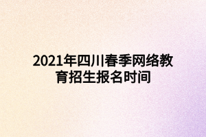 2021年四川春季網(wǎng)絡教育招生報名時間