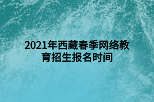 2021年西藏春季網絡教育招生報名時間