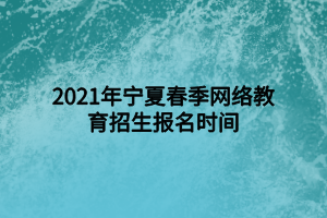 2021年寧夏春季網(wǎng)絡(luò)教育招生報名時間