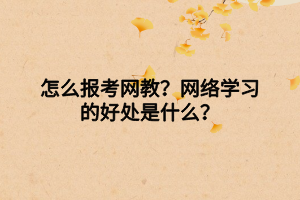 怎么報(bào)考網(wǎng)教？網(wǎng)絡(luò)學(xué)習(xí)的好處是什么？