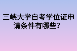 三峽大學(xué)自考學(xué)位證申請條件有哪些？