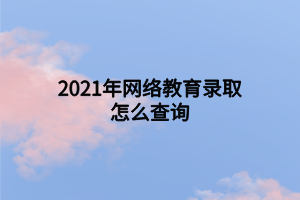 2021年網(wǎng)絡(luò)教育錄取怎么查詢