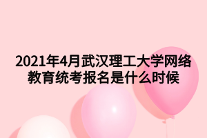 2021年4月武漢理工大學(xué)網(wǎng)絡(luò)教育統(tǒng)考報(bào)名是什么時候