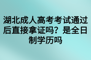 湖北成人高考考試通過后直接拿證嗎？是全日制學(xué)歷嗎