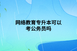 網絡教育專升本可以考公務員嗎