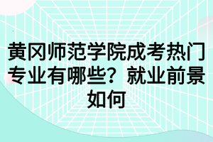 黃岡師范學院成考熱門專業(yè)有哪些？就業(yè)前景如何