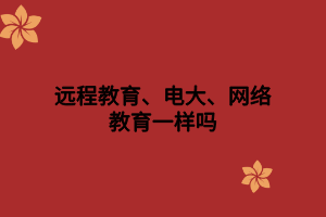 遠程教育、電大、網絡教育一樣嗎