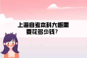 上海自考本科大概需要花多少錢？