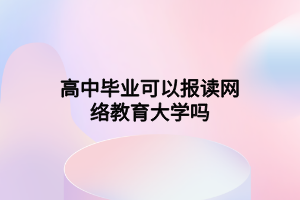 高中畢業(yè)可以報(bào)讀網(wǎng)絡(luò)教育大學(xué)嗎