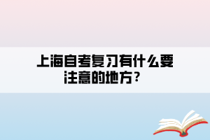 上海自考復(fù)習(xí)有什么要注意的地方？