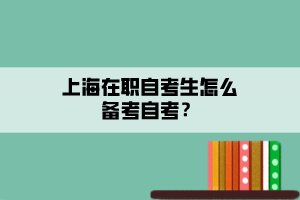 上海在職自考生怎么備考自考？