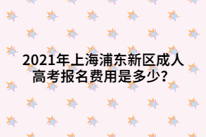 2021年上海浦東新區(qū)成人高考報名費用是多少？