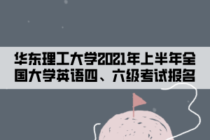 華東理工大學2021年上半年全國大學英語四、六級考試報名