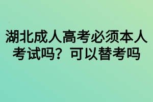 湖北成人高考必須本人考試嗎？可以替考嗎