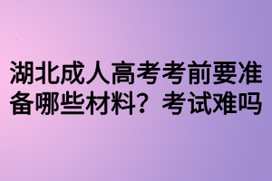 湖北成人高考考前要準(zhǔn)備哪些材料？考試難嗎