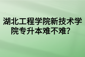 湖北工程學(xué)院新技術(shù)學(xué)院專升本難不難？