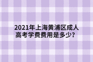 2021年上海黃浦區(qū)成人高考學(xué)費(fèi)費(fèi)用是多少？