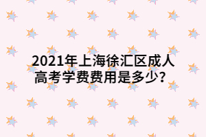 2021年上海徐匯區(qū)成人高考學(xué)費費用是多少？