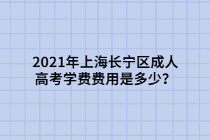 2021年上海長(zhǎng)寧區(qū)成人高考學(xué)費(fèi)費(fèi)用是多少？