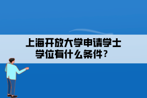 上海開放大學(xué)申請學(xué)士學(xué)位有什么條件？