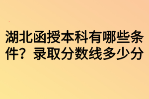 湖北函授本科有哪些條件？錄取分?jǐn)?shù)線多少分