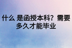 什么 是函授本科？需要多久才能畢業(yè)